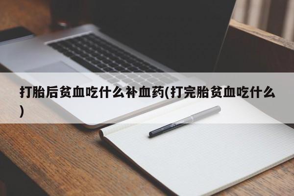 打胎药专卖打胎药专门卖店微信打胎后贫血吃什么补血药(打完胎贫血吃什么)