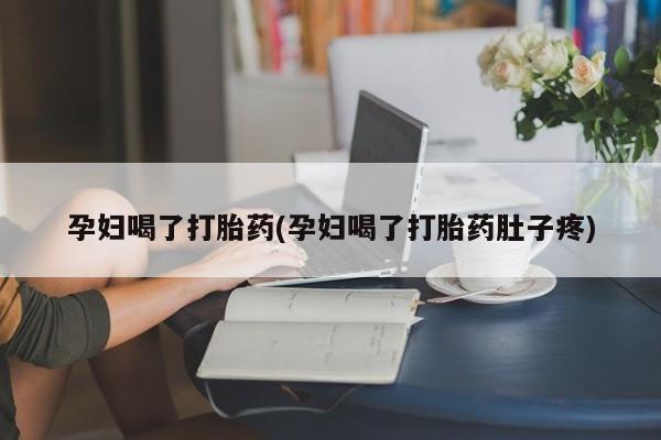打胎药专卖打胎药专门卖店微信孕妇喝了打胎药(孕妇喝了打胎药肚子疼)