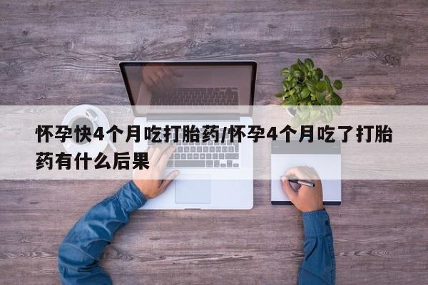打胎药专卖打胎药专门卖店微信怀孕快4个月吃打胎药/怀孕4个月吃了打胎药有什么后果