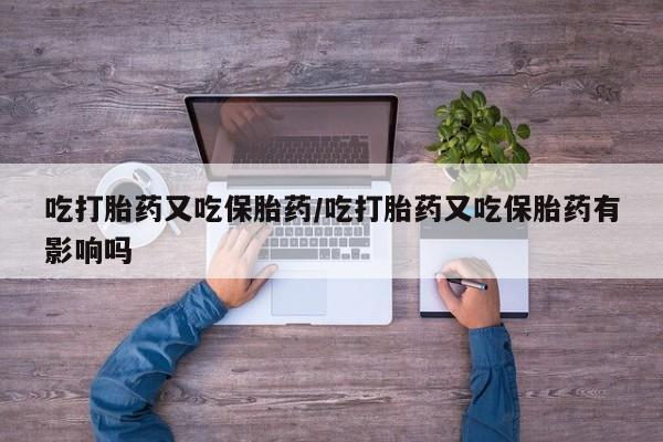 打胎药专卖打胎药专门卖店微信吃打胎药又吃保胎药/吃打胎药又吃保胎药有影响吗