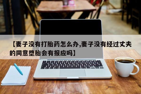 打胎药专卖打胎药专门卖店微信【妻子没有打胎药怎么办,妻子没有经过丈夫的同意堕胎会有报应吗】