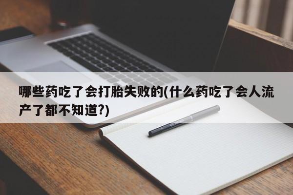 打胎药专卖打胎药专门卖店微信哪些药吃了会打胎失败的(什么药吃了会人流产了都不知道?)