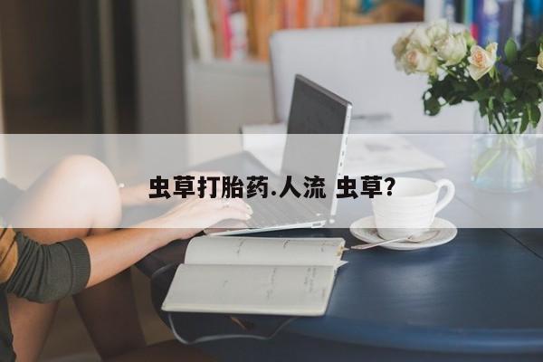 打胎药专卖打胎药专门卖店微信虫草打胎药.人流 虫草？