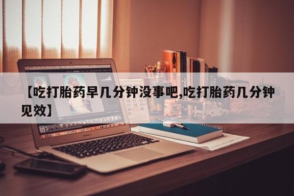 打胎药专卖打胎药专门卖店微信【吃打胎药早几分钟没事吧,吃打胎药几分钟见效】