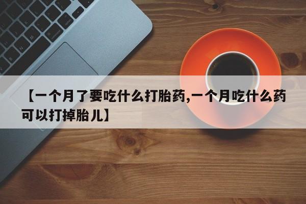 打胎药专卖打胎药专门卖店微信【一个月了要吃什么打胎药,一个月吃什么药可以打掉胎儿】