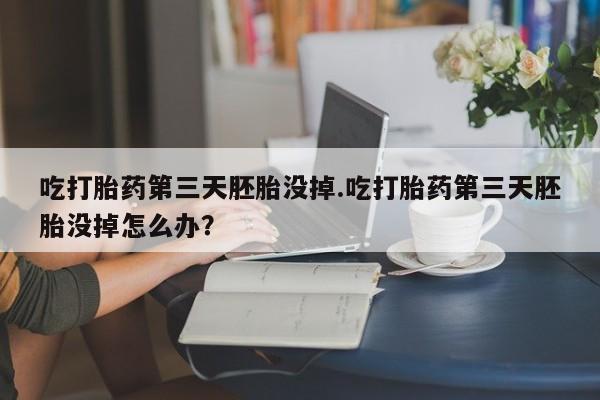 打胎药专卖打胎药专门卖店微信吃打胎药第三天胚胎没掉.吃打胎药第三天胚胎没掉怎么办？