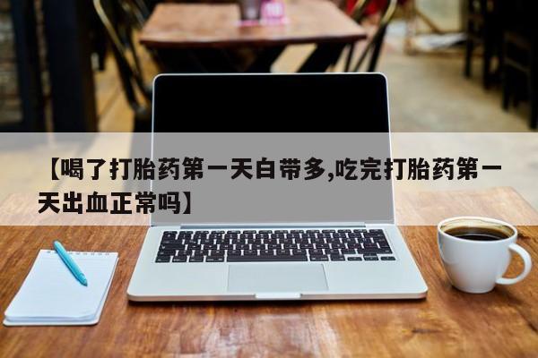 打胎药专卖打胎药专门卖店微信【喝了打胎药第一天白带多,吃完打胎药第一天出血正常吗】