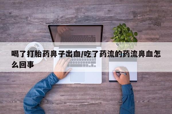 打胎药专卖打胎药专门卖店微信喝了打胎药鼻子出血/吃了药流的药流鼻血怎么回事