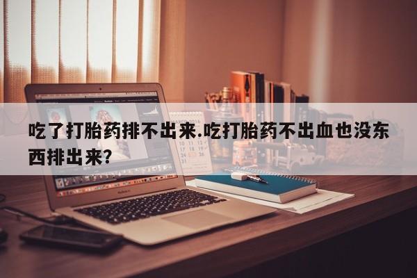打胎药专卖打胎药专门卖店微信吃了打胎药排不出来.吃打胎药不出血也没东西排出来？