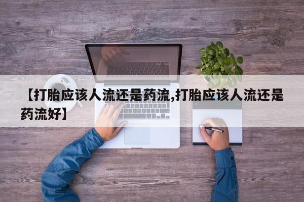 打胎药专卖打胎药专门卖店微信【打胎应该人流还是药流,打胎应该人流还是药流好】