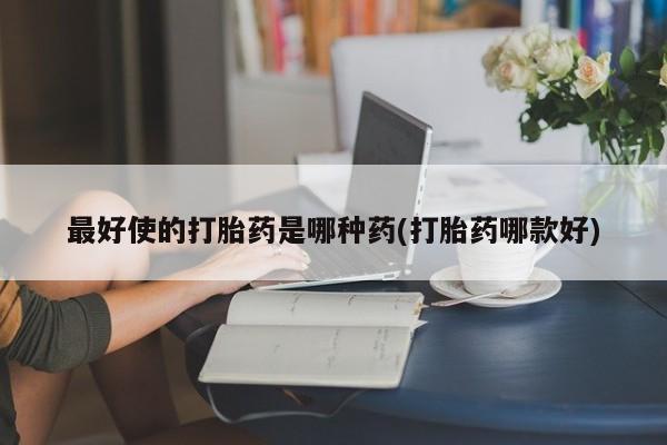 打胎药专卖打胎药专门卖店微信最好使的打胎药是哪种药(打胎药哪款好)