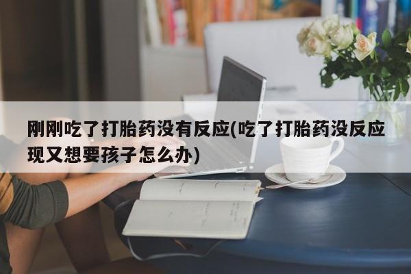 打胎药专卖打胎药专门卖店微信刚刚吃了打胎药没有反应(吃了打胎药没反应现又想要孩子怎么办)
