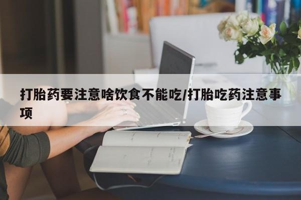 打胎药专卖打胎药专门卖店微信打胎药要注意啥饮食不能吃/打胎吃药注意事项