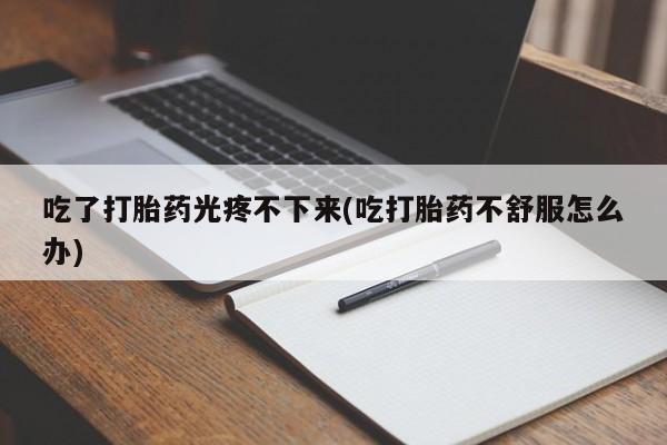 打胎药专卖打胎药专门卖店微信吃了打胎药光疼不下来(吃打胎药不舒服怎么办)