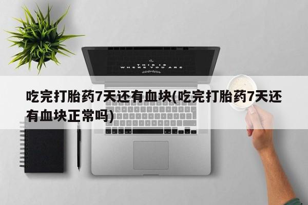 打胎药专卖打胎药专门卖店微信吃完打胎药7天还有血块(吃完打胎药7天还有血块正常吗)