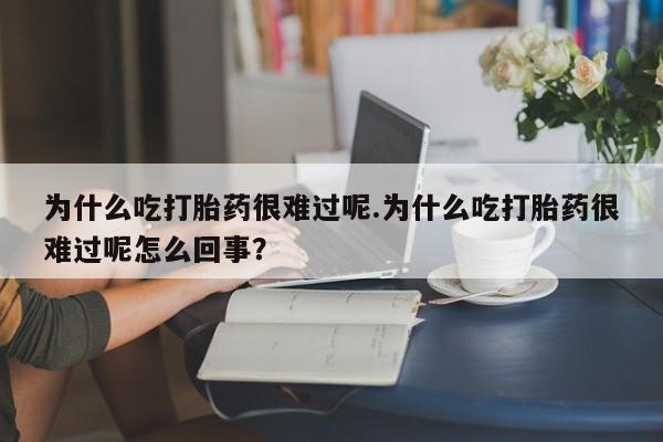 打胎药专卖打胎药专门卖店微信为什么吃打胎药很难过呢.为什么吃打胎药很难过呢怎么回事？