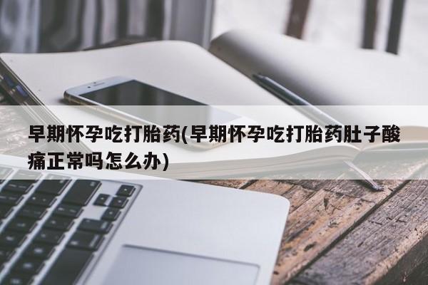 打胎药专卖打胎药专门卖店微信早期怀孕吃打胎药(早期怀孕吃打胎药肚子酸痛正常吗怎么办)