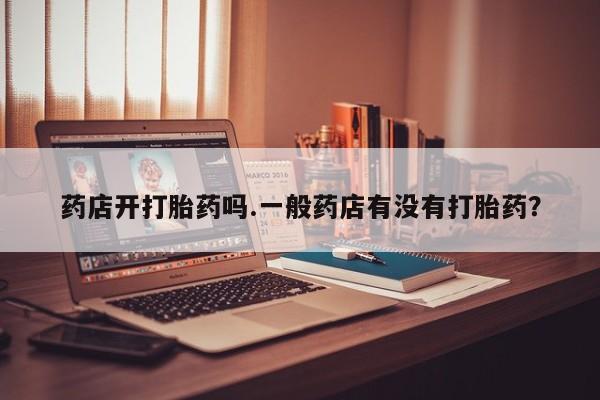 打胎药专卖打胎药专门卖店微信药店开打胎药吗.一般药店有没有打胎药？