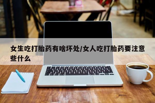 打胎药专卖打胎药专门卖店微信女生吃打胎药有啥坏处/女人吃打胎药要注意些什么