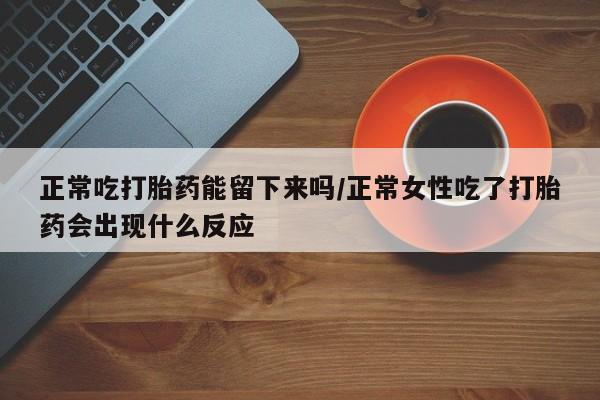 打胎药专卖打胎药专门卖店微信正常吃打胎药能留下来吗/正常女性吃了打胎药会出现什么反应