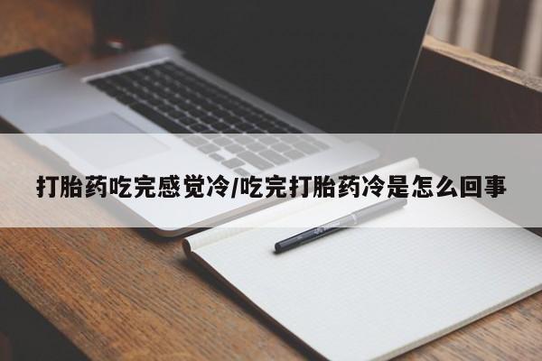 打胎药专卖打胎药专门卖店微信打胎药吃完感觉冷/吃完打胎药冷是怎么回事
