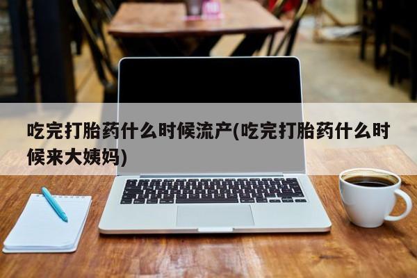 打胎药专卖打胎药专门卖店微信吃完打胎药什么时候流产(吃完打胎药什么时候来大姨妈)