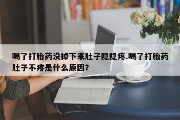 打胎药专卖打胎药专门卖店微信喝了打胎药没掉下来肚子隐隐疼.喝了打胎药肚子不疼是什么原因？