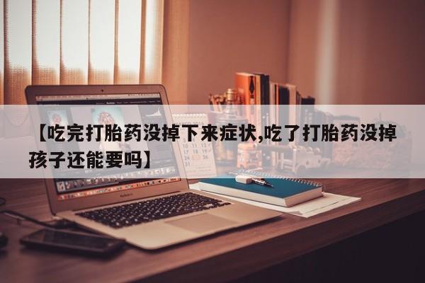 打胎药专卖打胎药专门卖店微信【吃完打胎药没掉下来症状,吃了打胎药没掉孩子还能要吗】