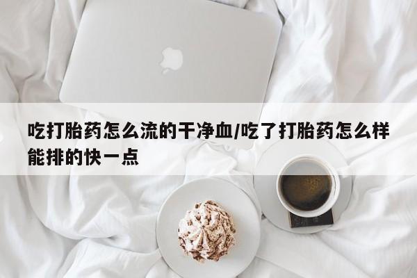 打胎药专卖打胎药专门卖店微信吃打胎药怎么流的干净血/吃了打胎药怎么样能排的快一点