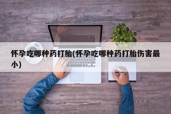 打胎药专卖打胎药专门卖店微信怀孕吃哪种药打胎(怀孕吃哪种药打胎伤害最小)