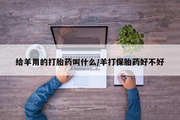 打胎药专卖打胎药专门卖店微信给羊用的打胎药叫什么/羊打保胎药好不好
