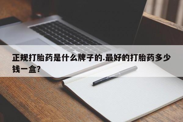 打胎药专卖打胎药专门卖店微信正规打胎药是什么牌子的.最好的打胎药多少钱一盒？
