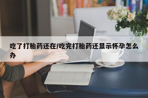 打胎药专卖打胎药专门卖店微信吃了打胎药还在/吃完打胎药还显示怀孕怎么办