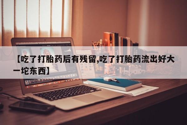 打胎药专卖打胎药专门卖店微信【吃了打胎药后有残留,吃了打胎药流出好大一坨东西】