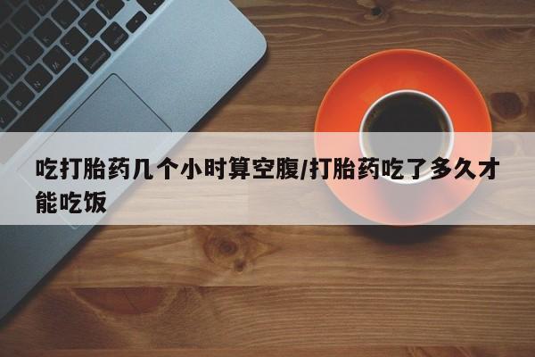 打胎药专卖打胎药专门卖店微信吃打胎药几个小时算空腹/打胎药吃了多久才能吃饭