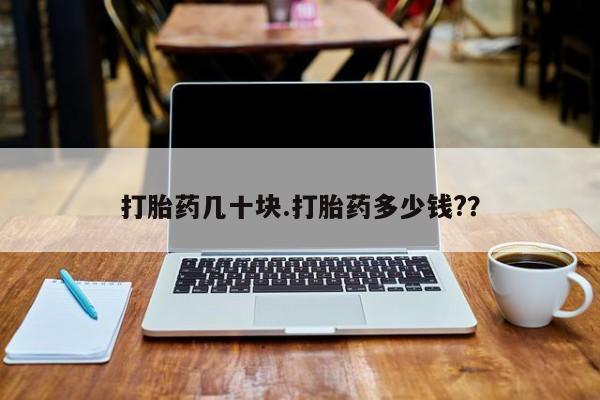 打胎药专卖打胎药专门卖店微信打胎药几十块.打胎药多少钱?？