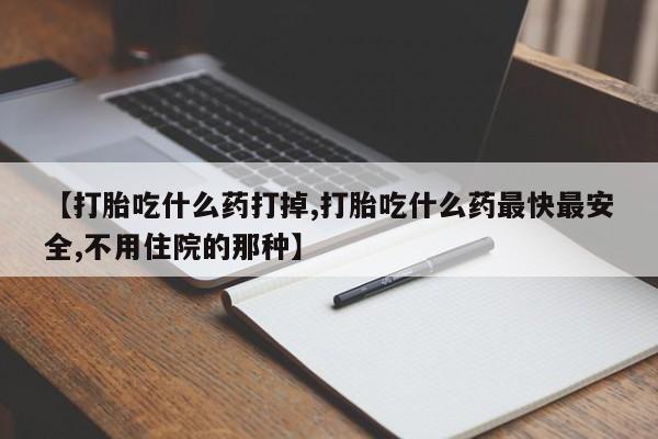 打胎药专卖打胎药专门卖店微信【打胎吃什么药打掉,打胎吃什么药最快最安全,不用住院的那种】
