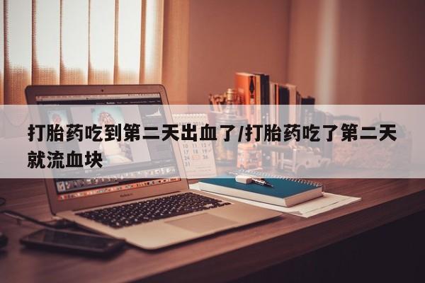 打胎药专卖打胎药专门卖店微信打胎药吃到第二天出血了/打胎药吃了第二天就流血块