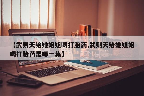 打胎药专卖打胎药专门卖店微信【武则天给她姐姐喝打胎药,武则天给她姐姐喝打胎药是哪一集】