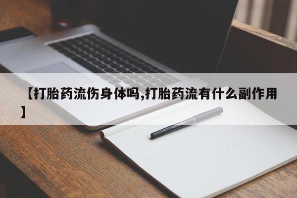 打胎药专卖打胎药专门卖店微信【打胎药流伤身体吗,打胎药流有什么副作用】