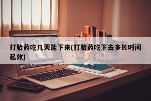 打胎药专卖打胎药专门卖店微信打胎药吃几天能下来(打胎药吃下去多长时间起效)