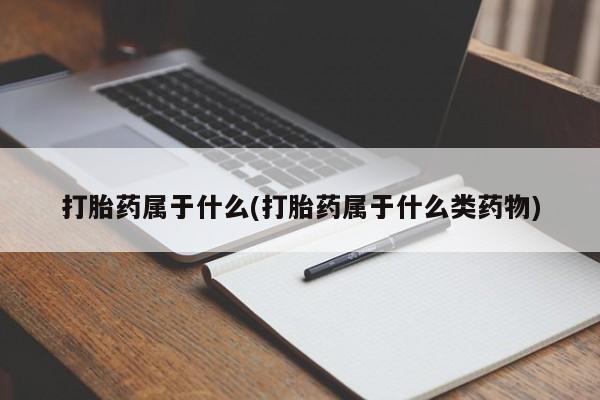打胎药专卖打胎药专门卖店微信打胎药属于什么(打胎药属于什么类药物)