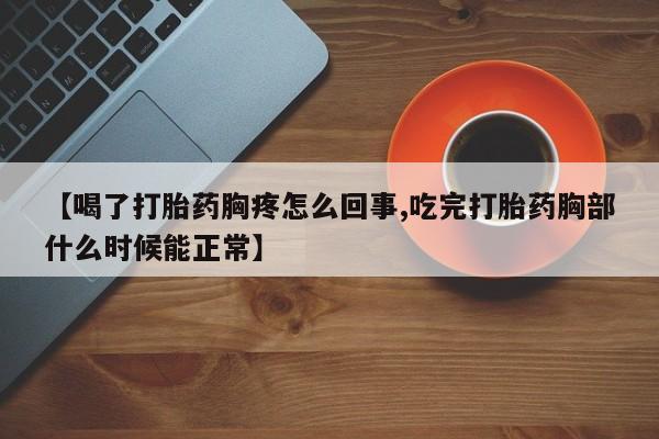 打胎药专卖打胎药专门卖店微信【喝了打胎药胸疼怎么回事,吃完打胎药胸部什么时候能正常】