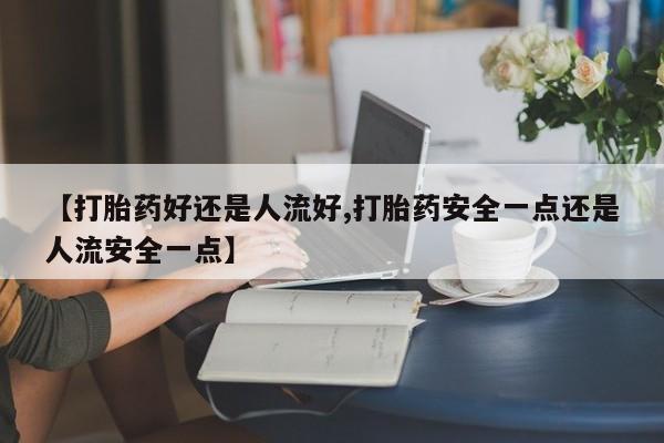 打胎药专卖打胎药专门卖店微信【打胎药好还是人流好,打胎药安全一点还是人流安全一点】