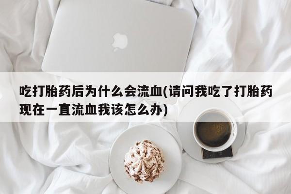 打胎药专卖打胎药专门卖店微信吃打胎药后为什么会流血(请问我吃了打胎药现在一直流血我该怎么办)
