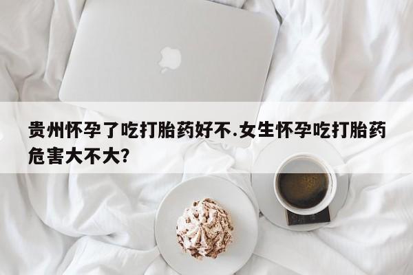 打胎药专卖打胎药专门卖店微信贵州怀孕了吃打胎药好不.女生怀孕吃打胎药危害大不大？