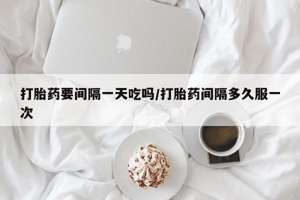 打胎药专卖打胎药专门卖店微信打胎药要间隔一天吃吗/打胎药间隔多久服一次