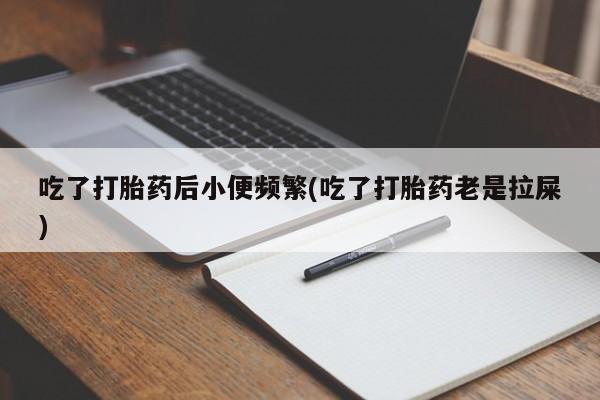 打胎药专卖打胎药专门卖店微信吃了打胎药后小便频繁(吃了打胎药老是拉屎)
