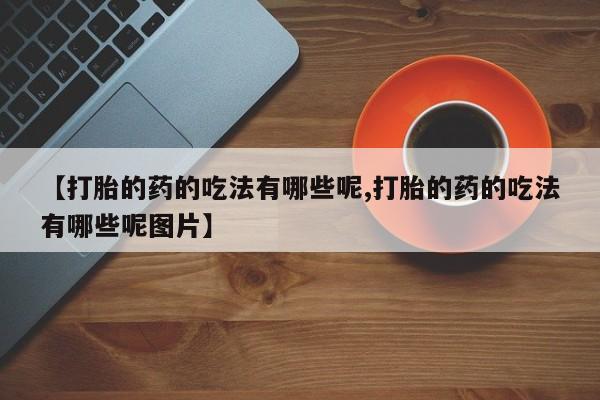 打胎药专卖打胎药专门卖店微信【打胎的药的吃法有哪些呢,打胎的药的吃法有哪些呢图片】
