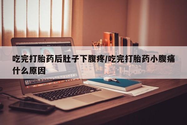 打胎药专卖打胎药专门卖店微信吃完打胎药后肚子下腹疼/吃完打胎药小腹痛什么原因